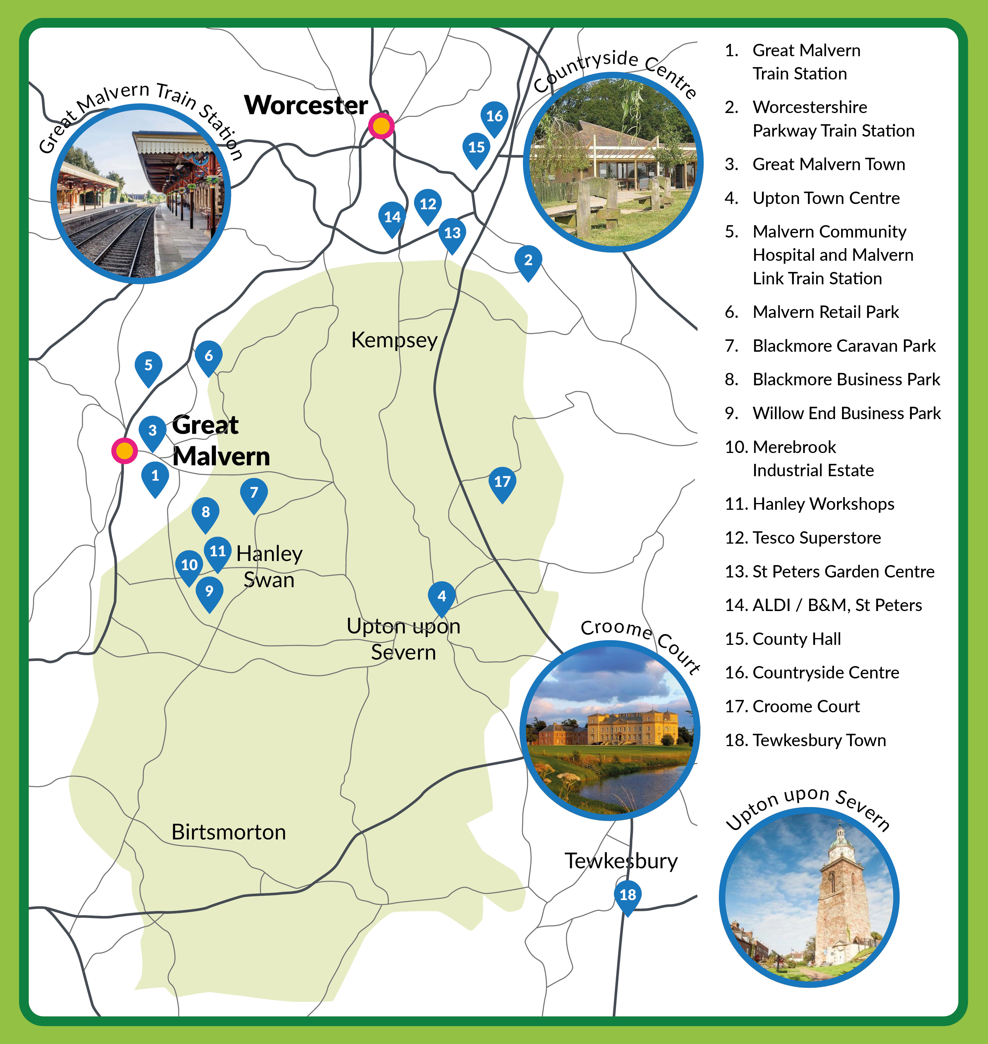 This includes: Great Malvern train station, Worcestershire Parkway train station, Great Malvern town, Upton town centre, Malvern Community Hospital, Malvern Link train station, Malvern retail park, Blackmore Caravan Park, Blackmore Business park, Willow End Business Park, Merebrook Industrial Estate, Hanley workshops, Tesco Superstore, St Peters Garden Centre, ALDI and B & M St Peters, County Hall, Countryside Centre, Croome Court, Tewkesbury Town